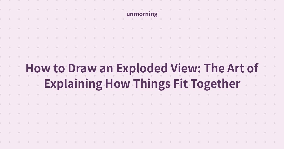 Title card: How to Draw an Exploded View: The Art of Explaining How Things Fit Together