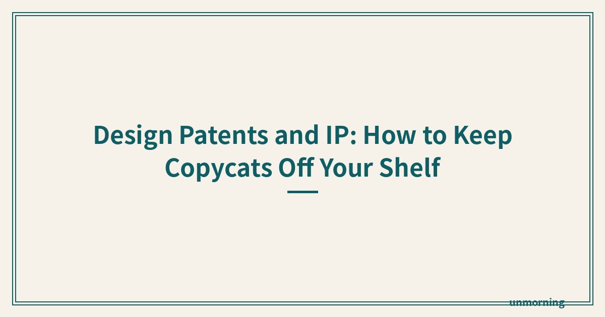 Title card: Design Patents and IP: How to Keep Copycats Off Your Shelf