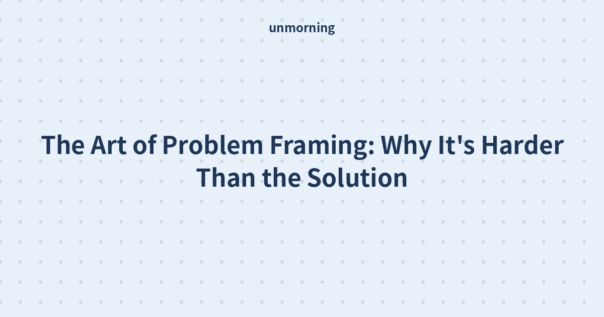 Title card: The Art of Problem Framing: Why It's Harder Than the Solution